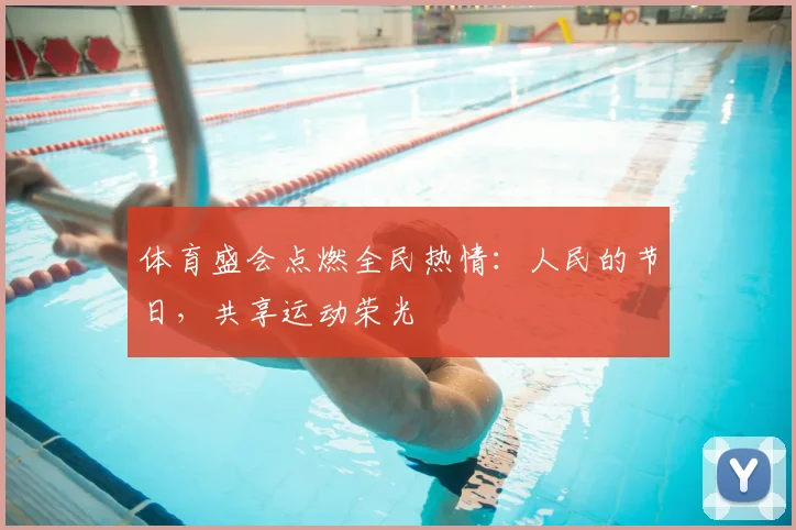 体育盛会点燃全民热情：人民的节日，共享运动荣光