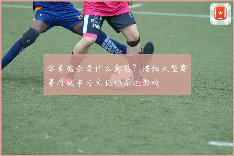 体育盛会是什么意思？揭秘大型赛事对城市与文化的深远影响