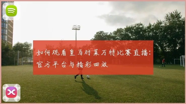 如何观看皇马对莱万特比赛直播:官方平台与精彩回放