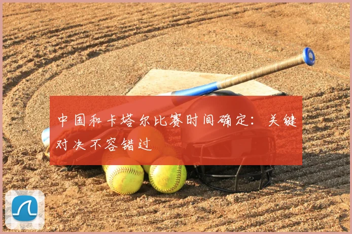中国和卡塔尔比赛时间确定:关键对决不容错过
