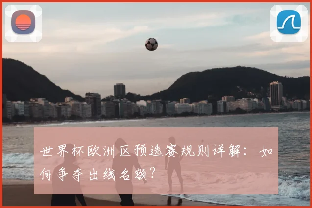 世界杯欧洲区预选赛规则详解：如何争夺出线名额？