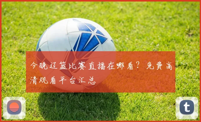 今晚辽篮比赛直播在哪看?免费高清观看平台汇总