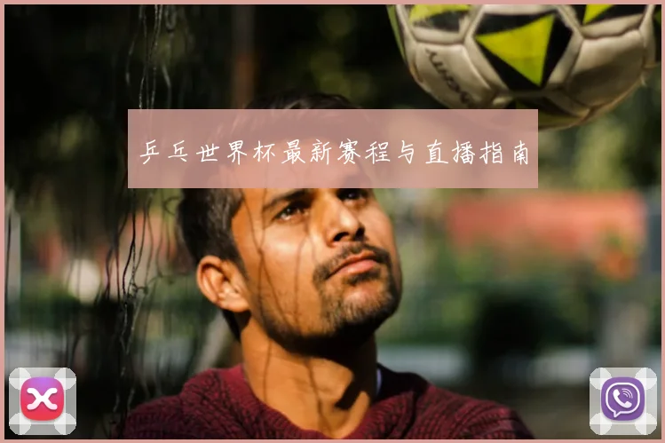 乒乓世界杯最新赛程与直播指南