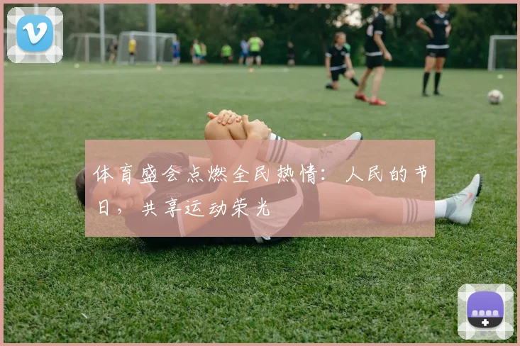 体育盛会点燃全民热情：人民的节日，共享运动荣光