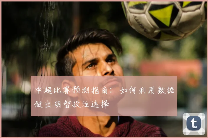 中超比赛预测指南：如何利用数据做出明智投注选择