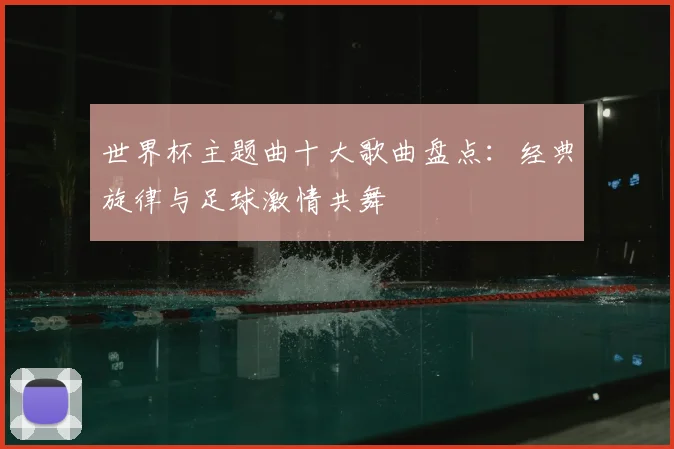 世界杯主题曲十大歌曲盘点:经典旋律与足球激情共舞