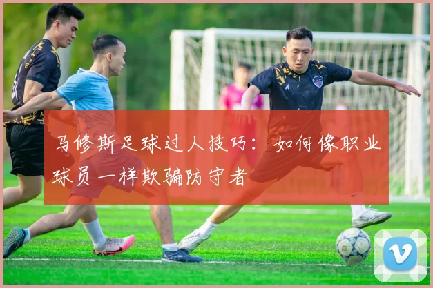 马修斯足球过人技巧：如何像职业球员一样欺骗防守者