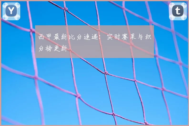 西甲最新比分速递:实时赛果与积分榜更新