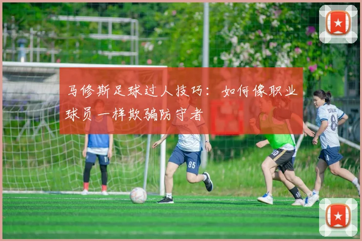 马修斯足球过人技巧：如何像职业球员一样欺骗防守者