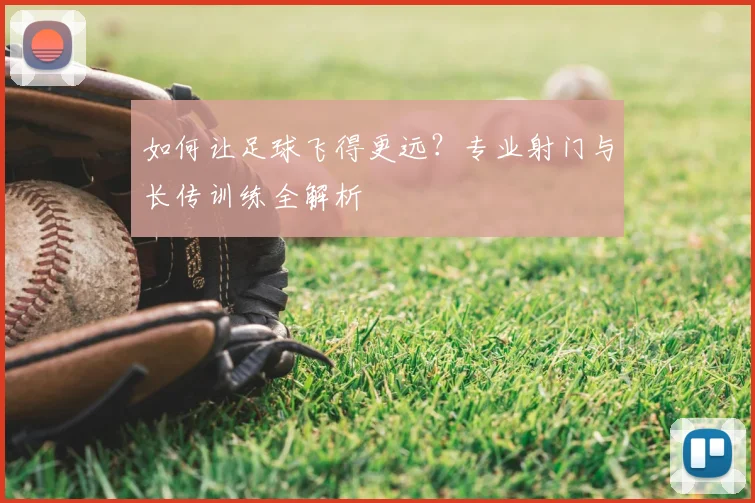 如何让足球飞得更远?专业射门与长传训练全解析