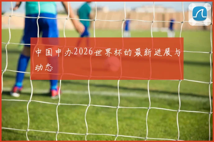 中国申办2026世界杯的最新进展与动态