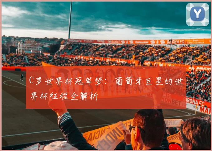 C罗世界杯冠军梦：葡萄牙巨星的世界杯征程全解析