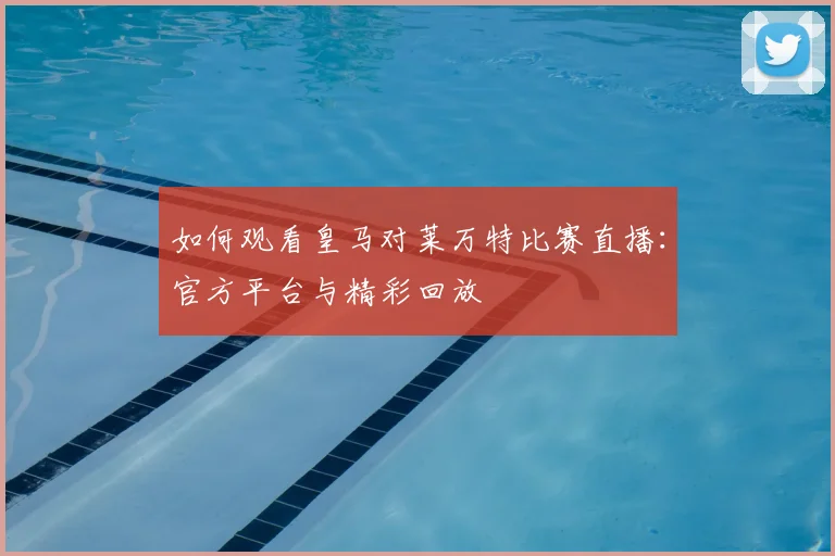如何观看皇马对莱万特比赛直播:官方平台与精彩回放