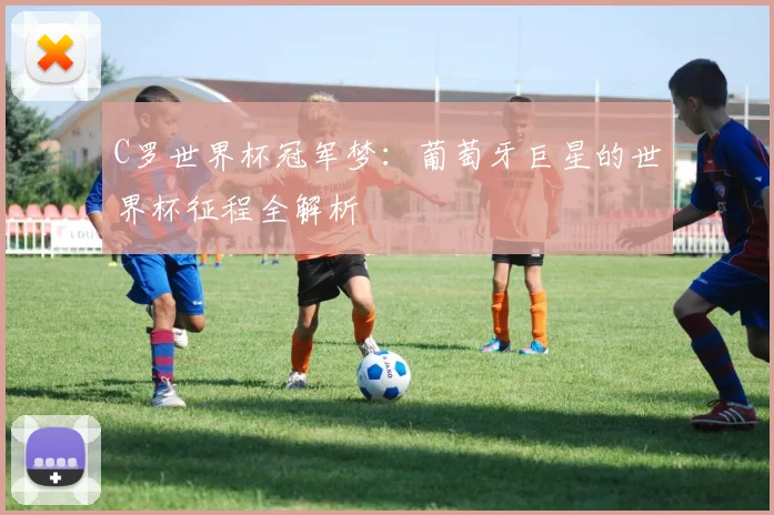 C罗世界杯冠军梦：葡萄牙巨星的世界杯征程全解析