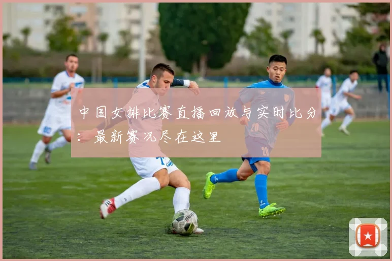 中国女排比赛直播回放与实时比分:最新赛况尽在这里