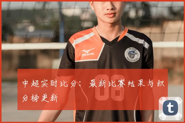 中超实时比分:最新比赛结果与积分榜更新
