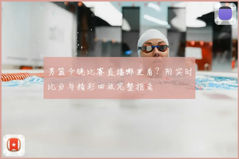 男篮今晚比赛直播哪里看？附实时比分与精彩回放完整指南