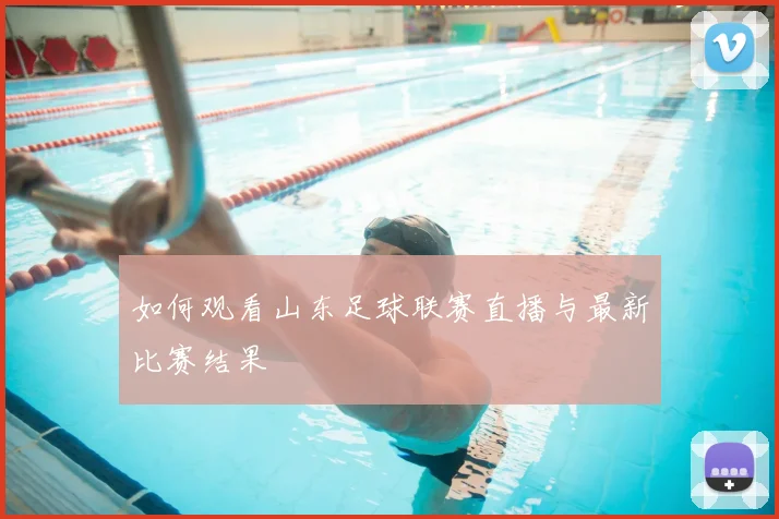 如何观看山东足球联赛直播与最新比赛结果