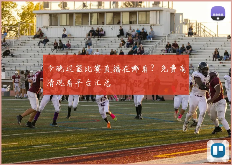 今晚辽篮比赛直播在哪看？免费高清观看平台汇总